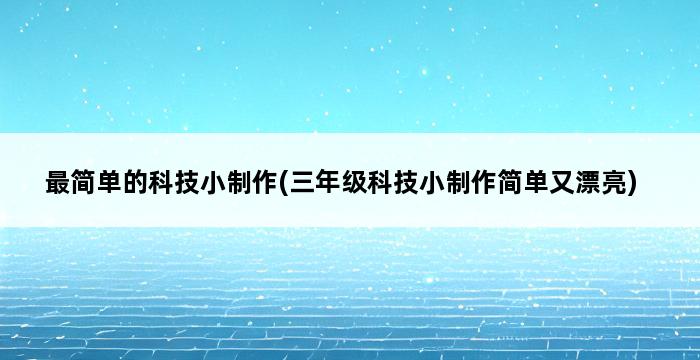 最简单的科技小制作(三年级科技小制作简单又漂亮) 