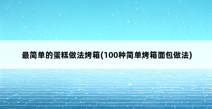 最简单的蛋糕做法烤箱(100种简单烤箱面包做法) 