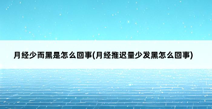 月经少而黑是怎么回事(月经推迟量少发黑怎么回事) 