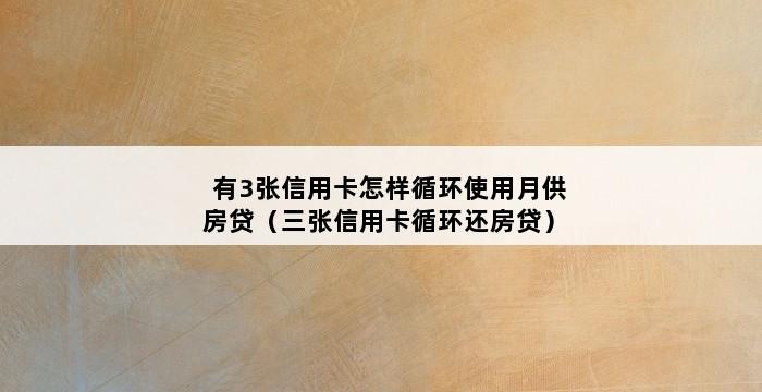 有3张信用卡怎样循环使用月供房贷（三张信用卡循环还房贷） 