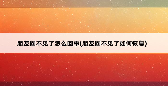 朋友圈不见了怎么回事(朋友圈不见了如何恢复) 