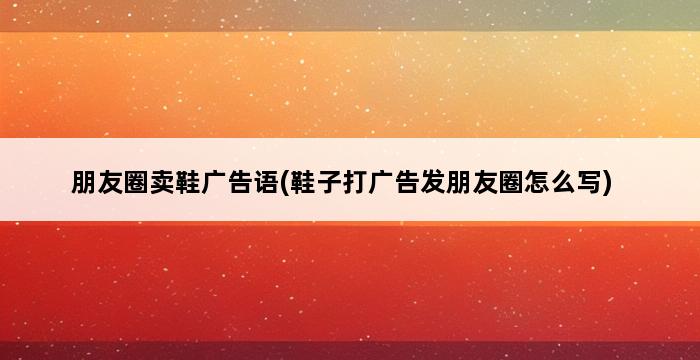 朋友圈卖鞋广告语(鞋子打广告发朋友圈怎么写) 