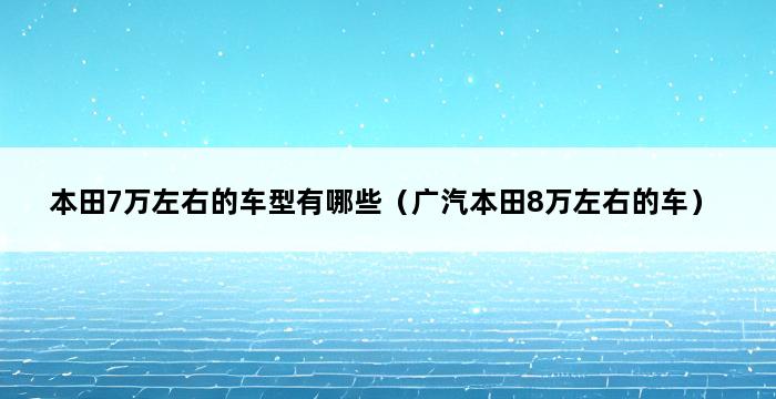 本田7万左右的车型有哪些（广汽本田8万左右的车） 