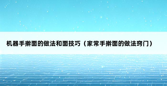 机器手擀面的做法和面技巧（家常手擀面的做法窍门） 