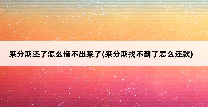 来分期还了怎么借不出来了(来分期找不到了怎么还款) 