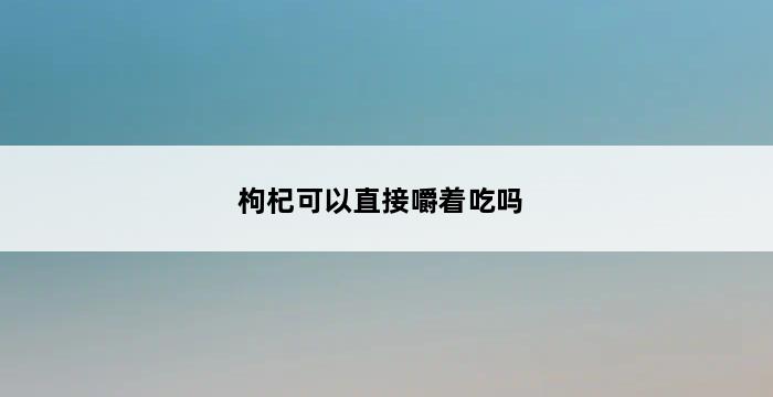 枸杞可以直接嚼着吃吗 