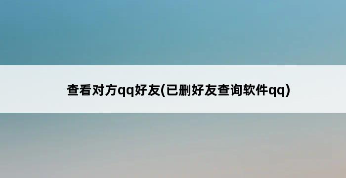 查看对方qq好友(已删好友查询软件qq) 