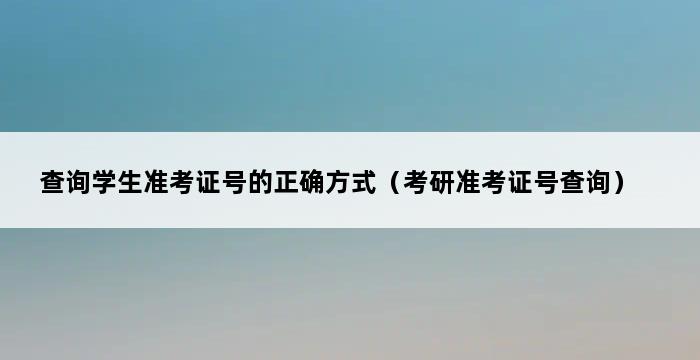 查询学生准考证号的正确方式（考研准考证号查询） 