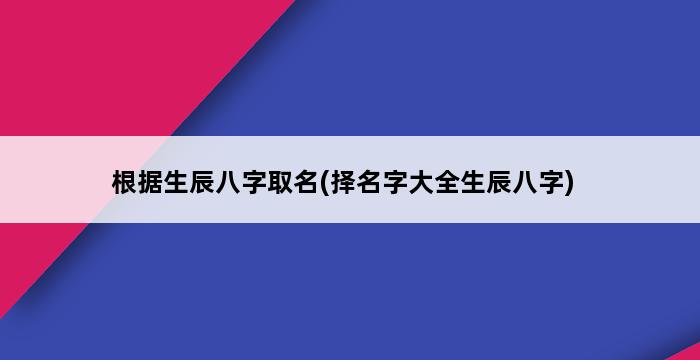 根据生辰八字取名(择名字大全生辰八字) 