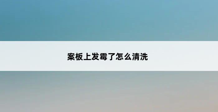 案板上发霉了怎么清洗 