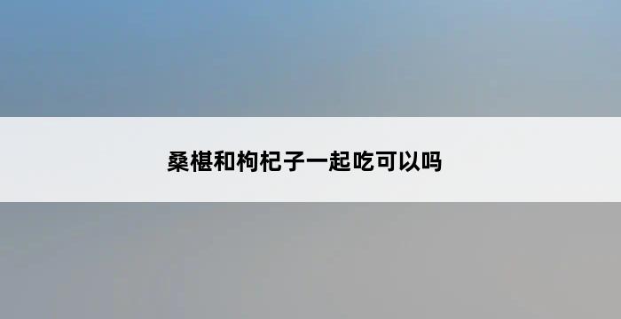 桑椹和枸杞子一起吃可以吗 