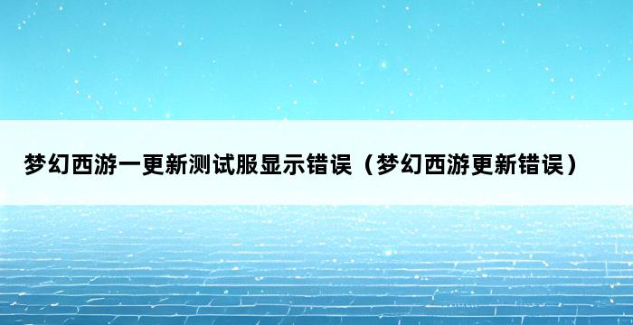 梦幻西游一更新测试服显示错误（梦幻西游更新错误） 