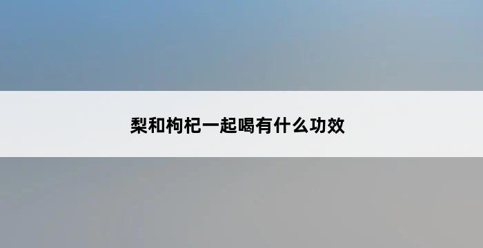 梨和枸杞一起喝有什么功效 