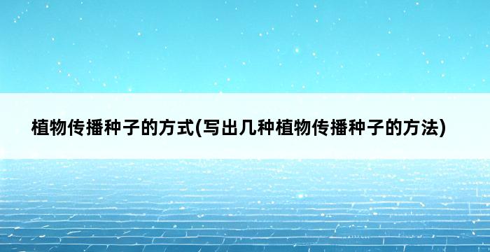 植物传播种子的方式(写出几种植物传播种子的方法) 