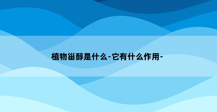 植物甾醇是什么-它有什么作用- 