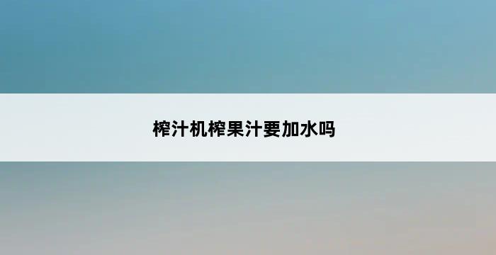 榨汁机榨果汁要加水吗 