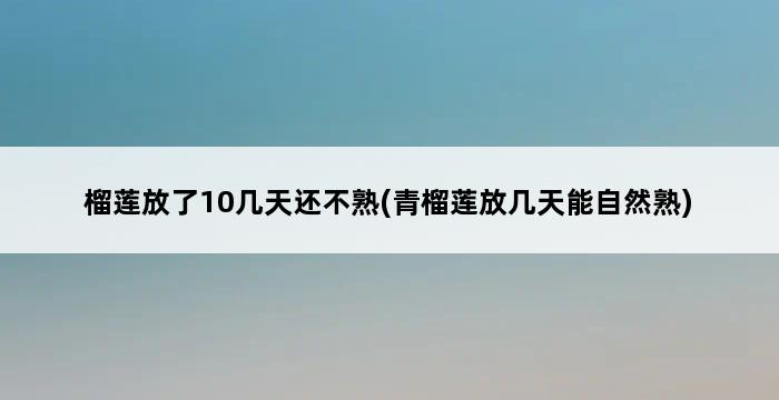 榴莲放了10几天还不熟(青榴莲放几天能自然熟) 