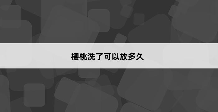 樱桃洗了可以放多久 