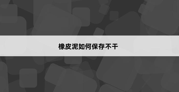 橡皮泥如何保存不干 