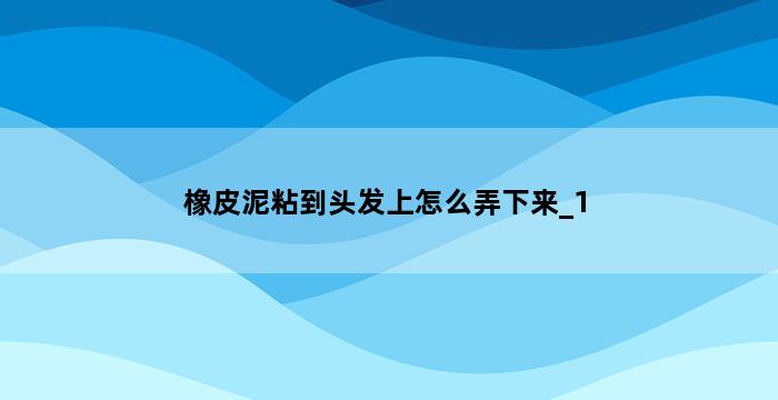 橡皮泥粘到头发上怎么弄下来_1 