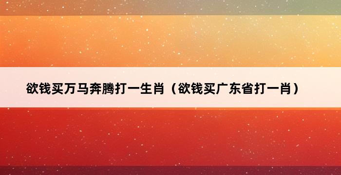 欲钱买万马奔腾打一生肖（欲钱买广东省打一肖） 