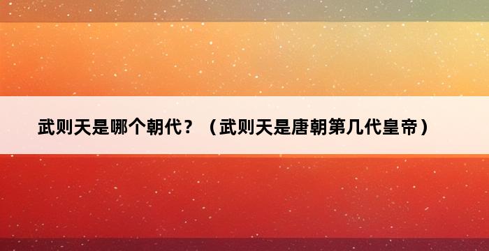 武则天是哪个朝代？（武则天是唐朝第几代皇帝） 