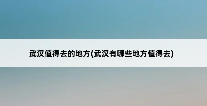 武汉值得去的地方(武汉有哪些地方值得去) 