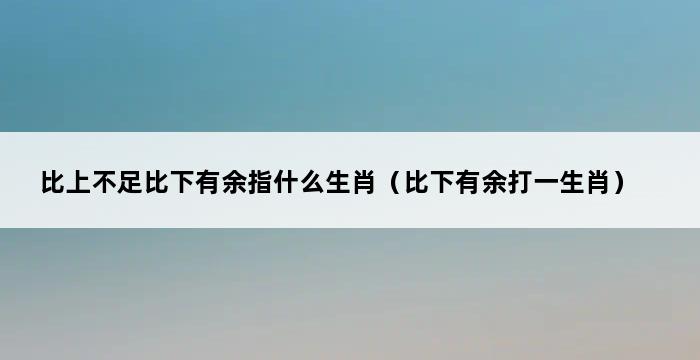 比上不足比下有余指什么生肖（比下有余打一生肖） 