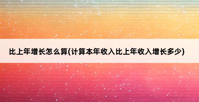 比上年增长怎么算(计算本年收入比上年收入增长多少) 