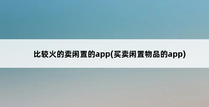 比较火的卖闲置的app(买卖闲置物品的app) 