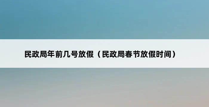 民政局年前几号放假（民政局春节放假时间） 