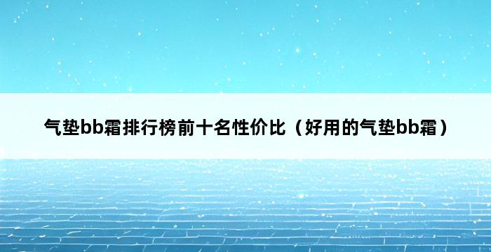 气垫bb霜排行榜前十名性价比（好用的气垫bb霜） 