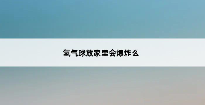 氢气球放家里会爆炸么 