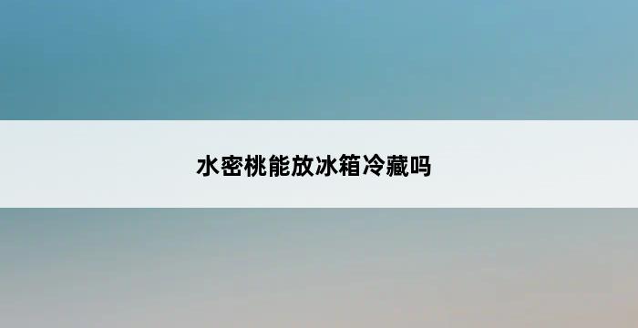 水密桃能放冰箱冷藏吗 