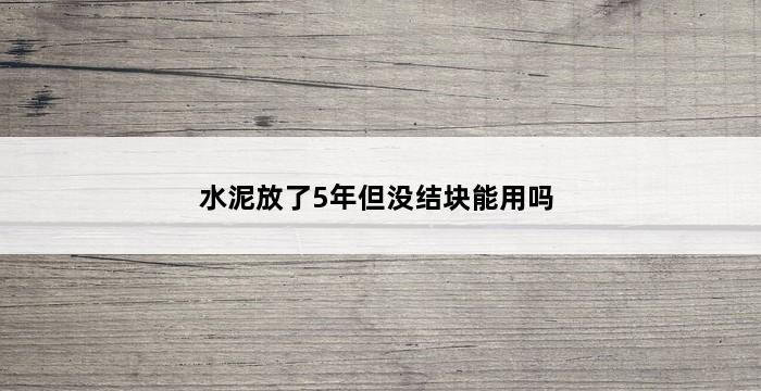 水泥放了5年但没结块能用吗 