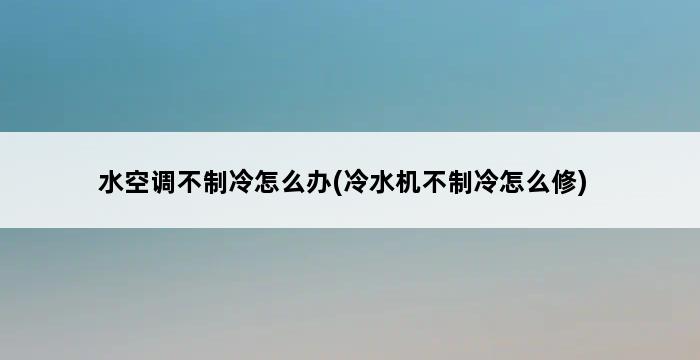 水空调不制冷怎么办(冷水机不制冷怎么修) 