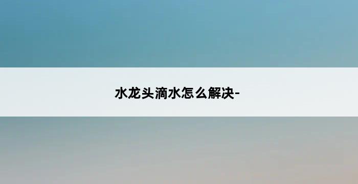 水龙头滴水怎么解决- 