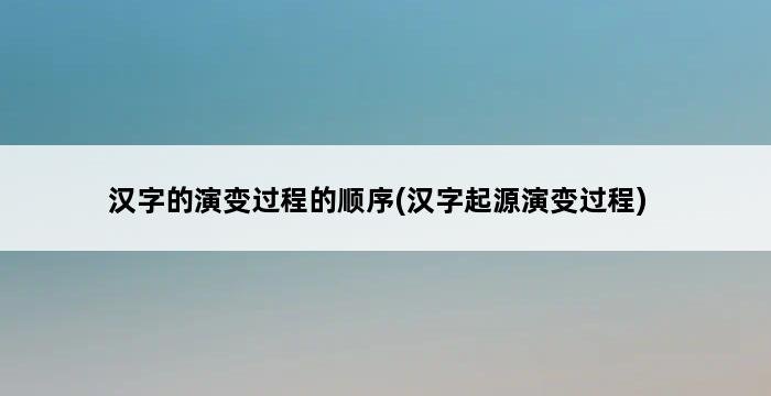 汉字的演变过程的顺序(汉字起源演变过程) 