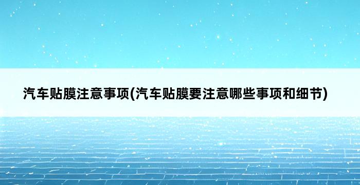 汽车贴膜注意事项(汽车贴膜要注意哪些事项和细节) 