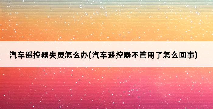 汽车遥控器失灵怎么办(汽车遥控器不管用了怎么回事) 