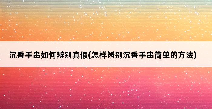 沉香手串如何辨别真假(怎样辨别沉香手串简单的方法) 