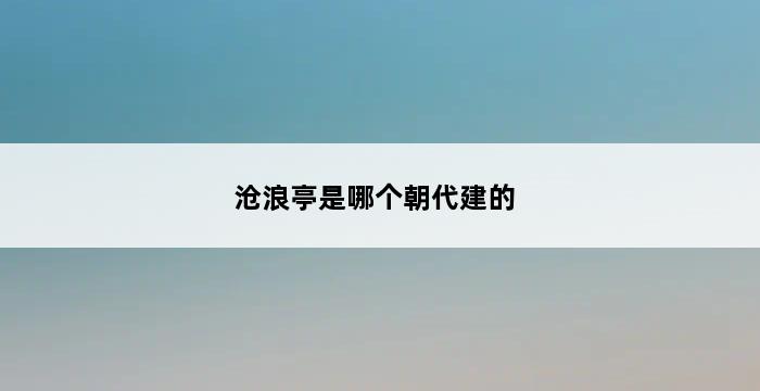 沧浪亭是哪个朝代建的 