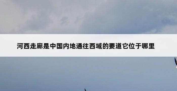 河西走廊是中国内地通往西域的要道它位于哪里 