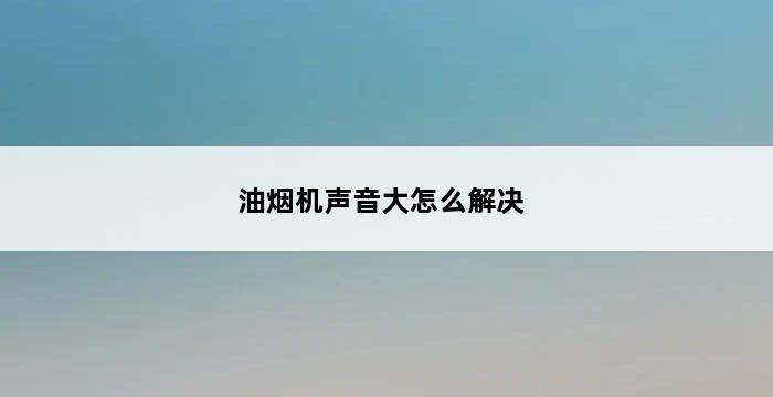 油烟机声音大怎么解决 