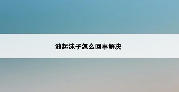 油起沫子怎么回事解决 