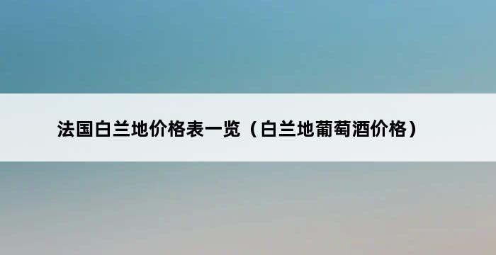 法国白兰地价格表一览（白兰地葡萄酒价格） 