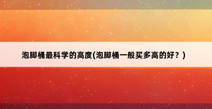 泡脚桶最科学的高度(泡脚桶一般买多高的好？) 