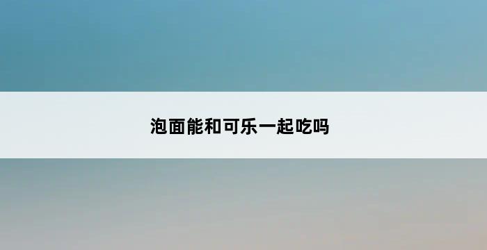 泡面能和可乐一起吃吗 