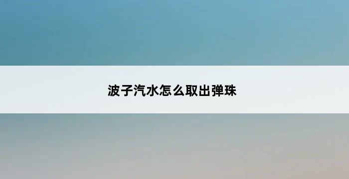 波子汽水怎么取出弹珠 