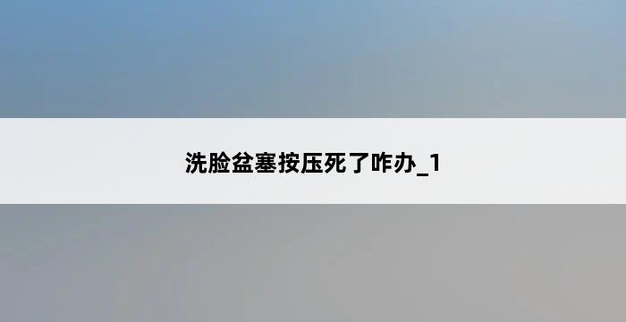 洗脸盆塞按压死了咋办_1 